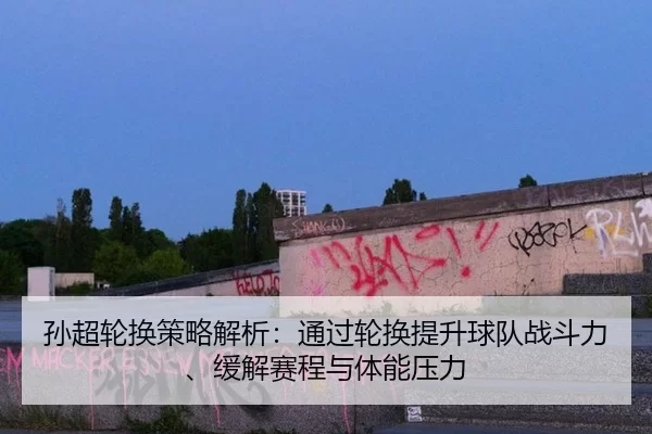 孙超轮换策略解析：通过轮换提升球队战斗力、缓解赛程与体能压力