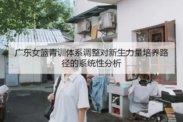广东女篮青训体系调整对新生力量培养路径的系统性分析