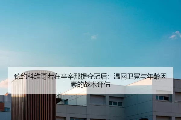德约科维奇若在辛辛那提夺冠后：温网卫冕与年龄因素的战术评估
